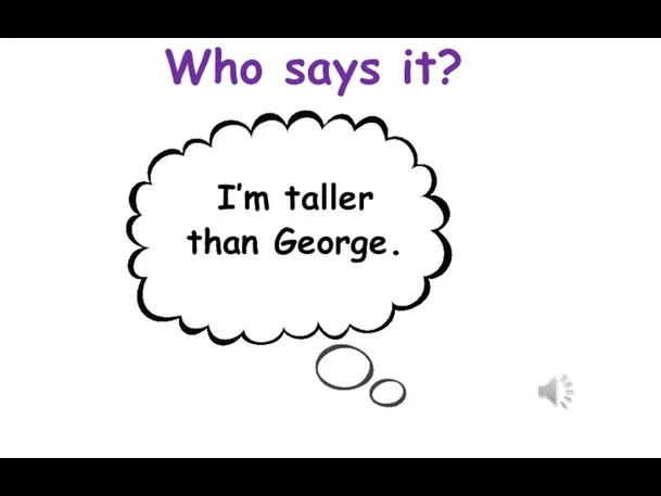 Who says it? I’m taller than George.