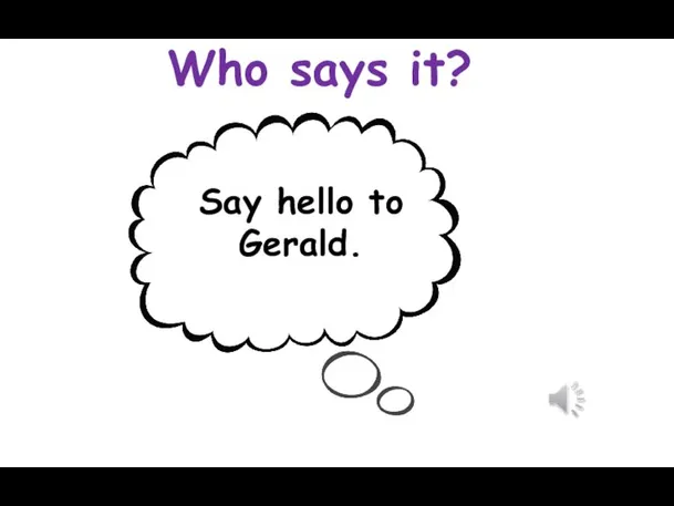 Who says it? Say hello to Gerald.