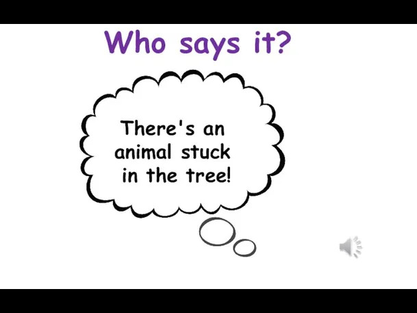 Who says it? There's an animal stuck in the tree!