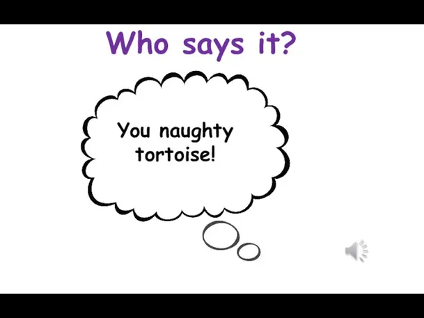 Who says it? You naughty tortoise!