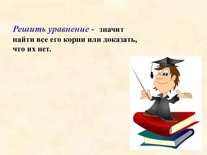 Решить уравнение - значит найти все его корни или доказать, что их нет.