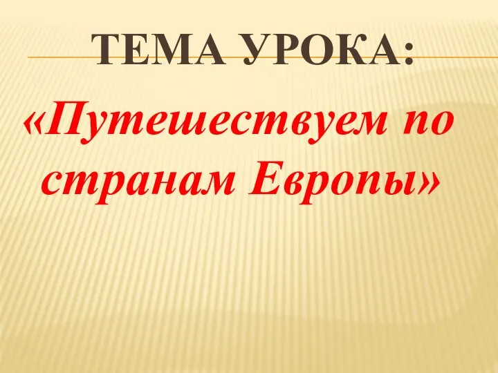 ТЕМА УРОКА: «Путешествуем по странам Европы»