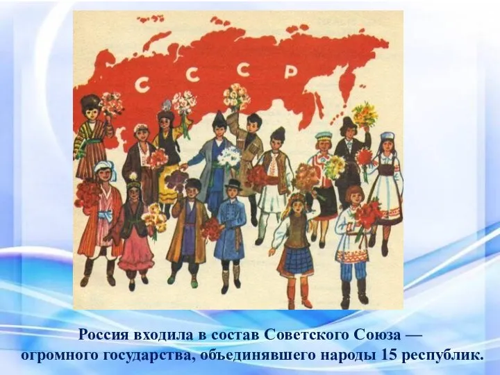 Россия входила в состав Советского Союза — огромного государства, объединявшего народы 15 республик.