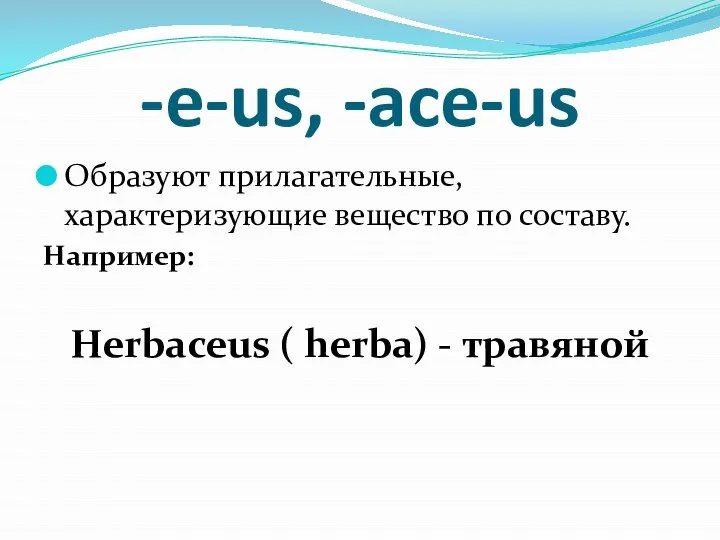 -e-us, -ace-us Образуют прилагательные, характеризующие вещество по составу. Например: Herbaceus ( herba) - травяной