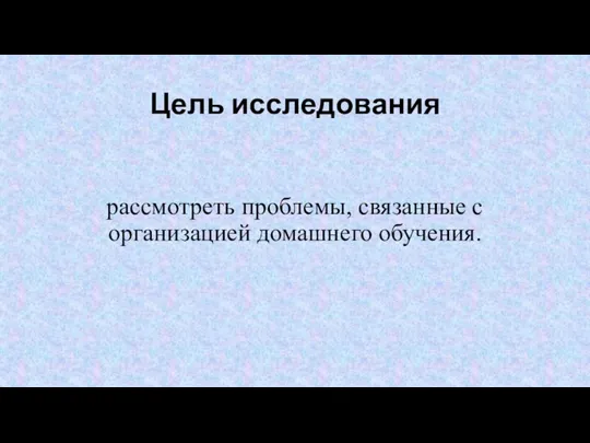 Цель исследования рассмотреть проблемы, связанные с организацией домашнего обучения.