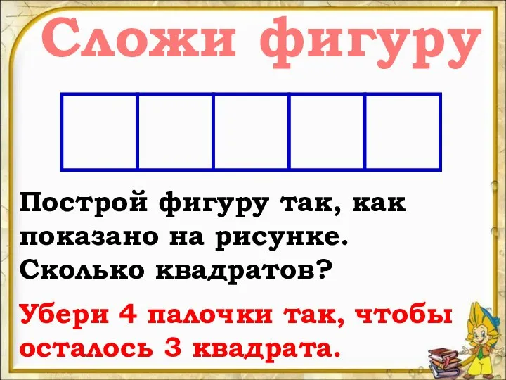 Сложи фигуру Построй фигуру так, как показано на рисунке. Сколько квадратов? Убери