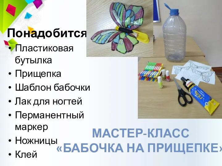 МАСТЕР-КЛАСС «БАБОЧКА НА ПРИЩЕПКЕ» Понадобится: Пластиковая бутылка Прищепка Шаблон бабочки Лак для