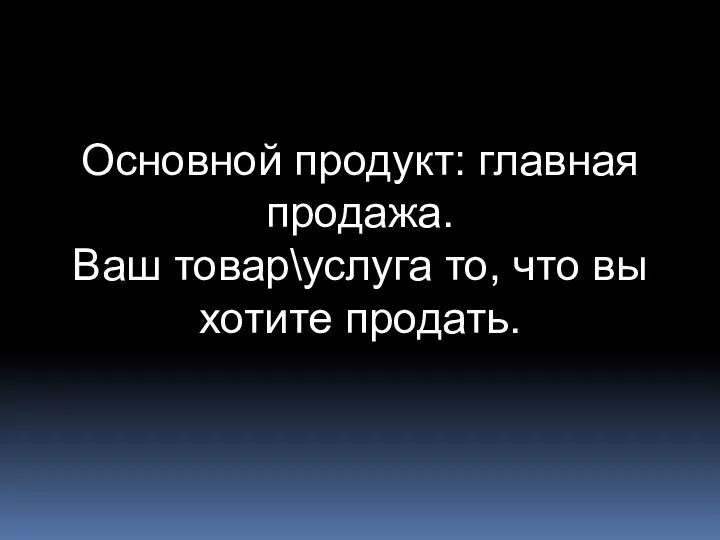 Основной продукт: главная продажа. Ваш товар\услуга то, что вы хотите продать.