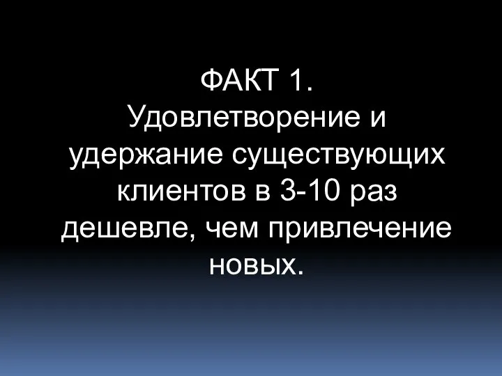 ФАКТ 1. Удовлетворение и удержание существующих клиентов в 3-10 раз дешевле, чем привлечение новых.