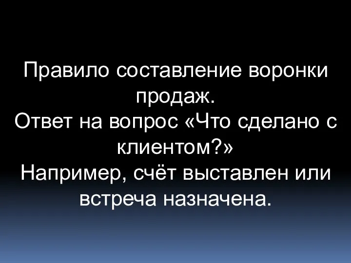 Правило составление воронки продаж. Ответ на вопрос «Что сделано с клиентом?» Например,