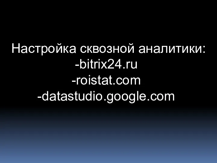 Настройка сквозной аналитики: bitrix24.ru roistat.com datastudio.google.com