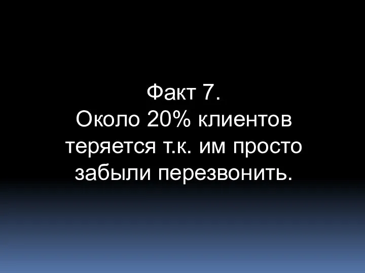 Факт 7. Около 20% клиентов теряется т.к. им просто забыли перезвонить.