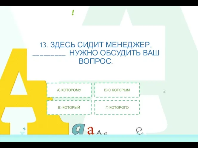 13. ЗДЕСЬ СИДИТ МЕНЕДЖЕР, _________ НУЖНО ОБСУДИТЬ ВАШ ВОПРОС. А) КОТОРОМУ Б)