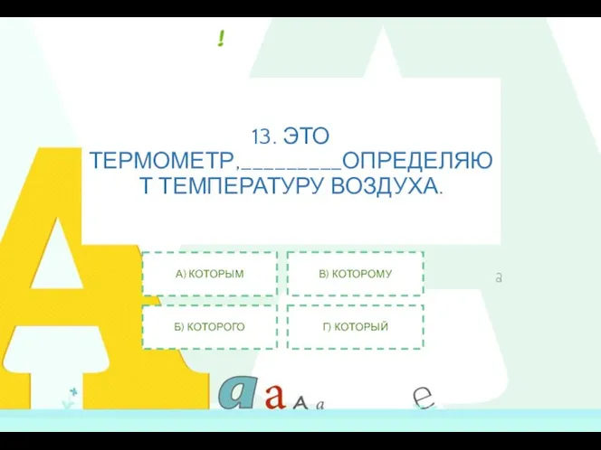 13. ЭТО ТЕРМОМЕТР,_________ОПРЕДЕЛЯЮТ ТЕМПЕРАТУРУ ВОЗДУХА. А) КОТОРЫМ Б) КОТОРОГО В) КОТОРОМУ Г) КОТОРЫЙ