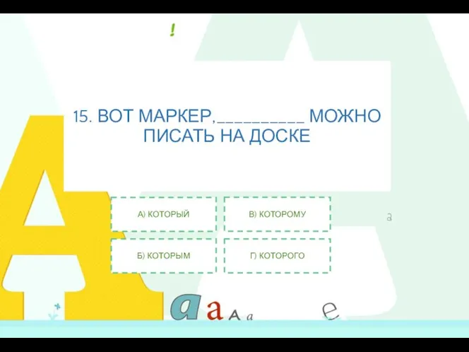 15. ВОТ МАРКЕР,__________ МОЖНО ПИСАТЬ НА ДОСКЕ А) КОТОРЫЙ Б) КОТОРЫМ В) КОТОРОМУ Г) КОТОРОГО