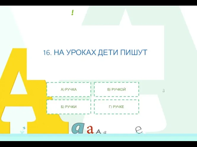 16. НА УРОКАХ ДЕТИ ПИШУТ А) РУЧКА Б) РУЧКИ В) РУЧКОЙ Г) РУЧКЕ