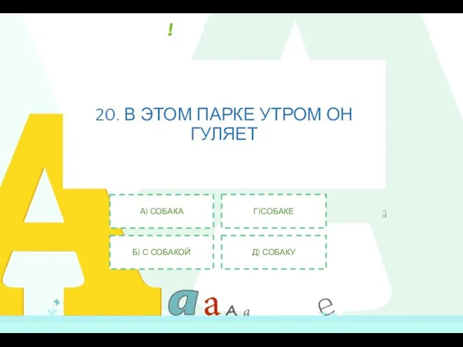 20. В ЭТОМ ПАРКЕ УТРОМ ОН ГУЛЯЕТ А) СОБАКА Б) С СОБАКОЙ Г)СОБАКЕ Д) СОБАКУ