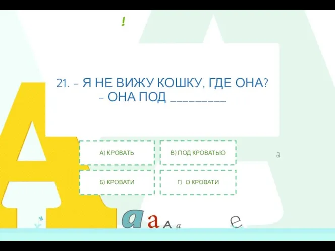 21. - Я НЕ ВИЖУ КОШКУ, ГДЕ ОНА? - ОНА ПОД _________