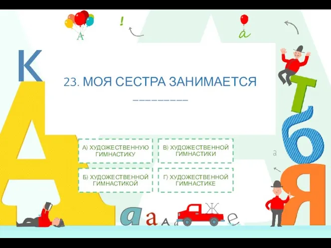 23. МОЯ СЕСТРА ЗАНИМАЕТСЯ _________ А) ХУДОЖЕСТВЕННУЮ ГИМНАСТИКУ Б) ХУДОЖЕСТВЕННОЙ ГИМНАСТИКОЙ В)