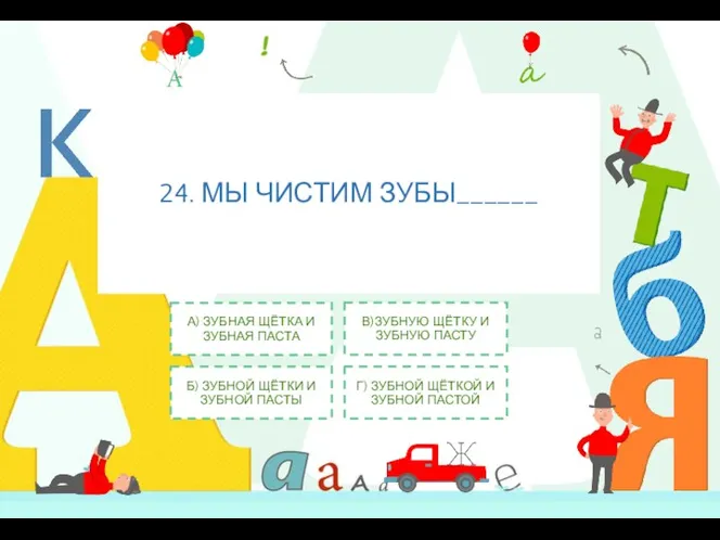 24. МЫ ЧИСТИМ ЗУБЫ______ А) ЗУБНАЯ ЩЁТКА И ЗУБНАЯ ПАСТА Б) ЗУБНОЙ