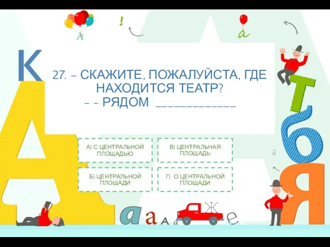 27. – СКАЖИТЕ, ПОЖАЛУЙСТА, ГДЕ НАХОДИТСЯ ТЕАТР? - - РЯДОМ _____________ А)