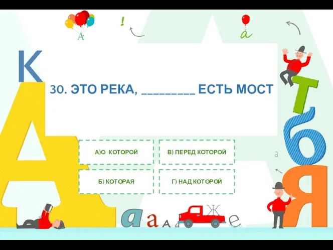 30. ЭТО РЕКА, _________ ЕСТЬ МОСТ А)О КОТОРОЙ Б) КОТОРАЯ В) ПЕРЕД КОТОРОЙ Г) НАД КОТОРОЙ