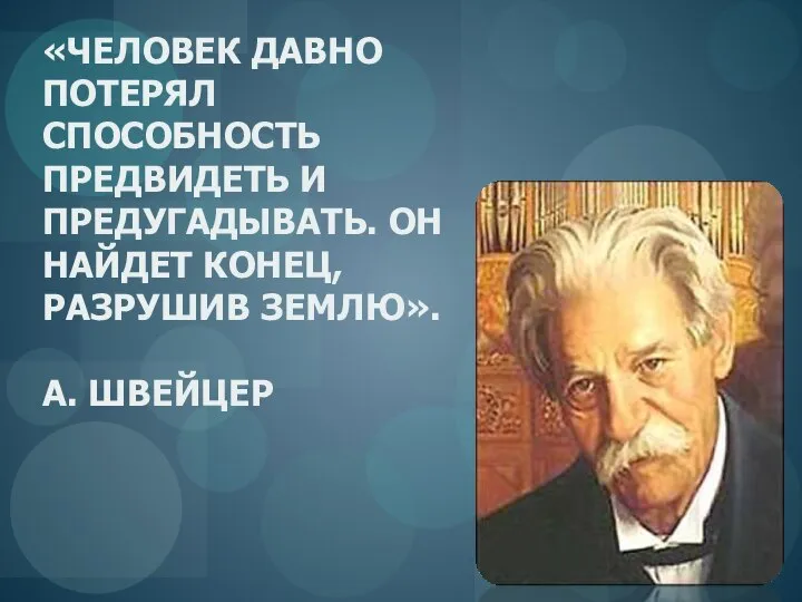 «ЧЕЛОВЕК ДАВНО ПОТЕРЯЛ СПОСОБНОСТЬ ПРЕДВИДЕТЬ И ПРЕДУГАДЫВАТЬ. ОН НАЙДЕТ КОНЕЦ, РАЗРУШИВ ЗЕМЛЮ». А. ШВЕЙЦЕР