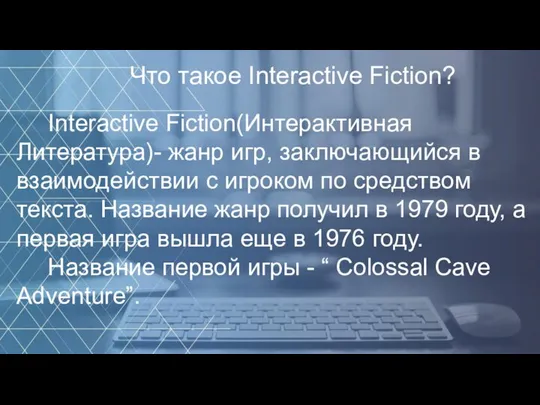Interactive Fiction(Интерактивная Литература)- жанр игр, заключающийся в взаимодействии с игроком по средством
