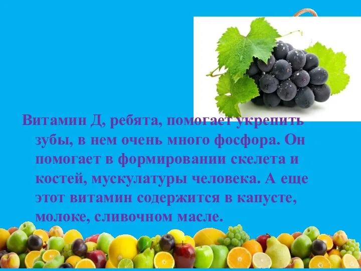 Витамин Д, ребята, помогает укрепить зубы, в нем очень много фосфора. Он