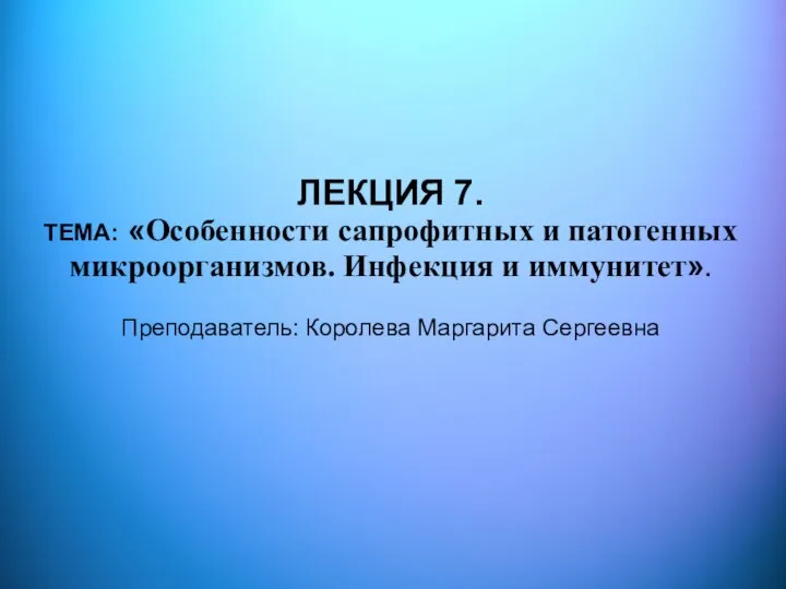 ЛЕКЦИЯ 7. ТЕМА: «Особенности сапрофитных и патогенных микроорганизмов. Инфекция и иммунитет». Преподаватель: Королева Маргарита Сергеевна