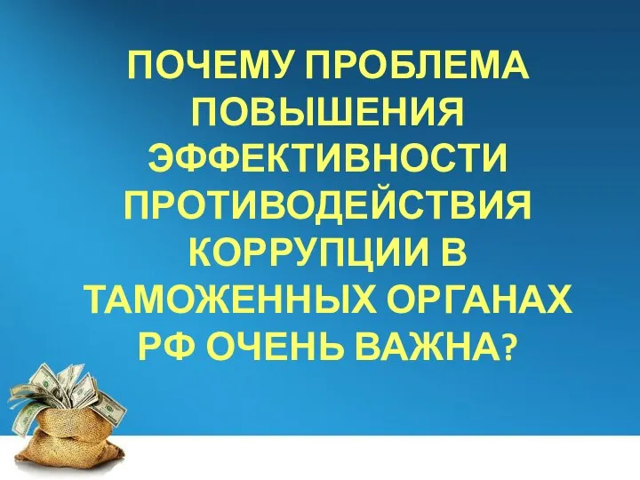 ПОЧЕМУ ПРОБЛЕМА ПОВЫШЕНИЯ ЭФФЕКТИВНОСТИ ПРОТИВОДЕЙСТВИЯ КОРРУПЦИИ В ТАМОЖЕННЫХ ОРГАНАХ РФ ОЧЕНЬ ВАЖНА?