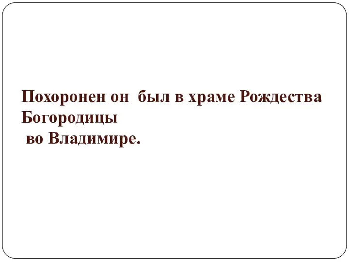 Похоронен он был в храме Рождества Богородицы во Владимире.