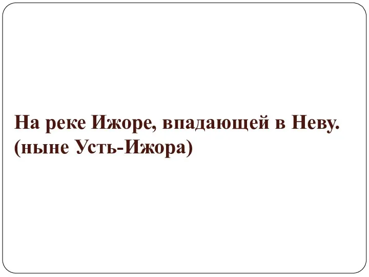 На реке Ижоре, впадающей в Неву. (ныне Усть-Ижора)