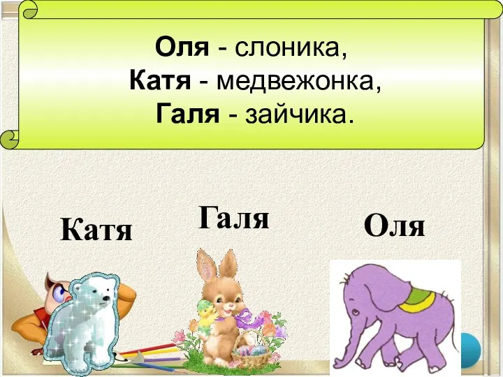 Оля - слоника, Катя - медвежонка, Галя - зайчика. Оля Катя Галя