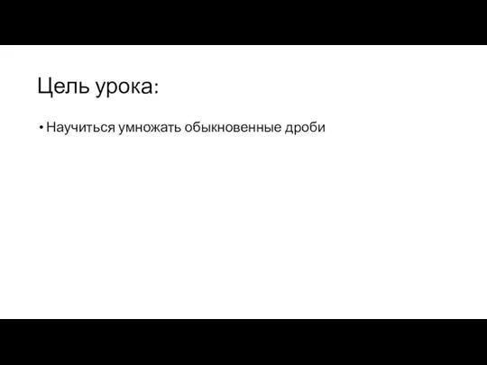 Цель урока: Научиться умножать обыкновенные дроби