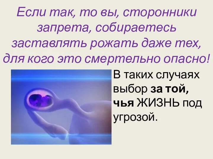 Если так, то вы, сторонники запрета, собираетесь заставлять рожать даже тех, для