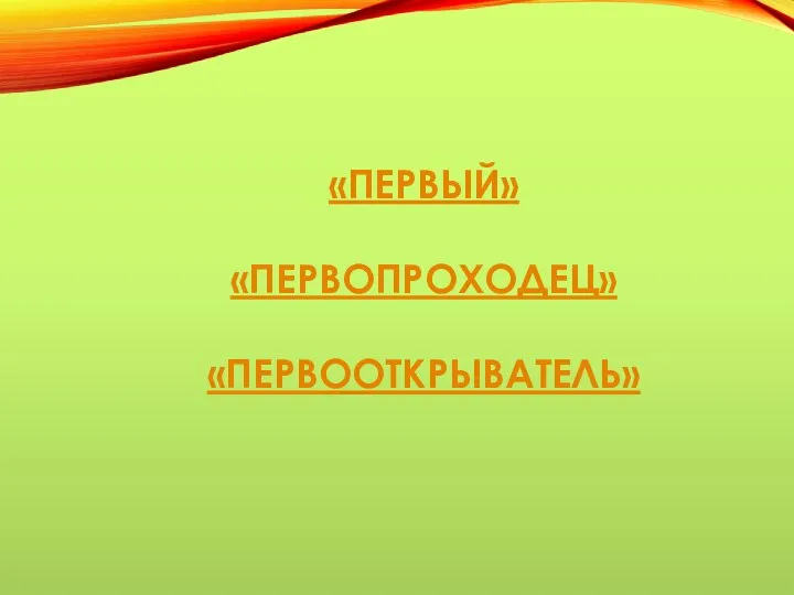 «ПЕРВЫЙ» «ПЕРВОПРОХОДЕЦ» «ПЕРВООТКРЫВАТЕЛЬ»