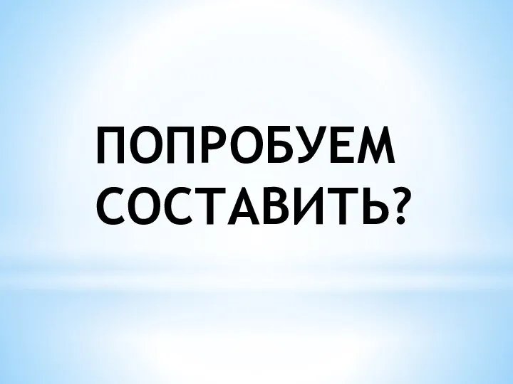 ПОПРОБУЕМ СОСТАВИТЬ?