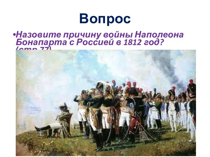 Вопрос Назовите причину войны Наполеона Бонапарта с Россией в 1812 год? (стр.77)