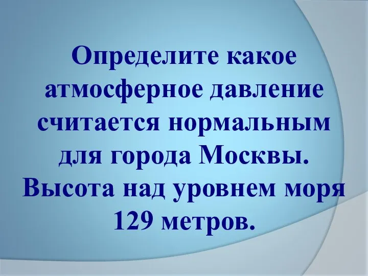 Определите какое атмосферное давление считается нормальным для города Москвы. Высота над уровнем моря 129 метров.