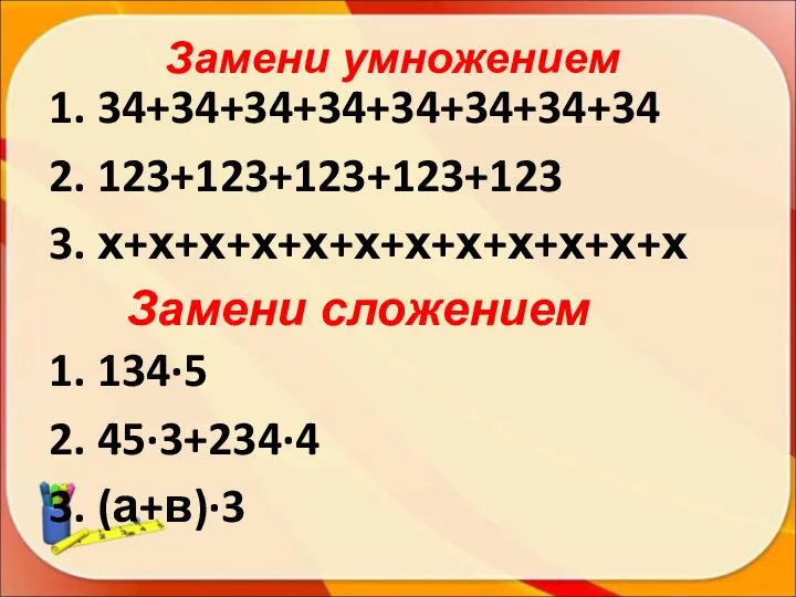 Замени умножением 1. 34+34+34+34+34+34+34+34 2. 123+123+123+123+123 3. х+х+х+х+х+х+х+х+х+х+х+х Замени сложением 1. 134∙5 2. 45∙3+234∙4 3. (а+в)∙3
