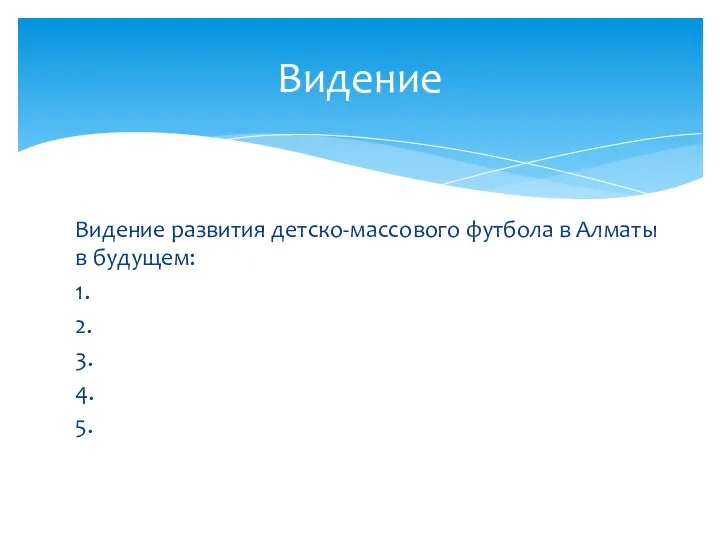 Видение развития детско-массового футбола в Алматы в будущем: 1. 2. 3. 4. 5. Видение