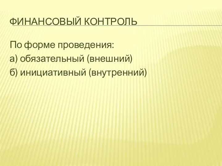 ФИНАНСОВЫЙ КОНТРОЛЬ По форме проведения: а) обязательный (внешний) б) инициативный (внутренний)