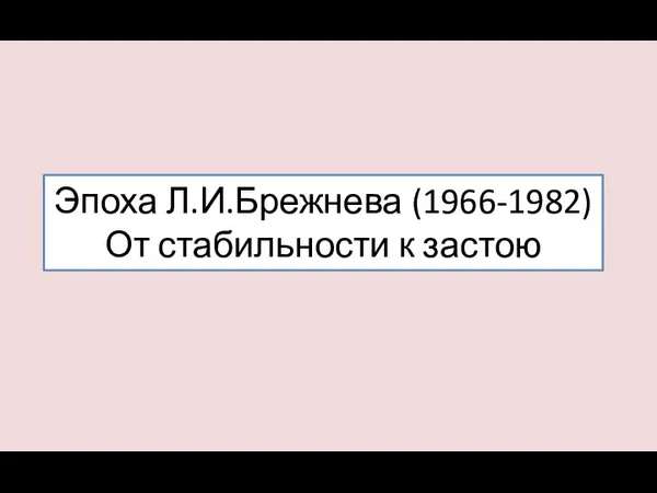 Эпоха Л.И.Брежнева (1966-1982) От стабильности к застою