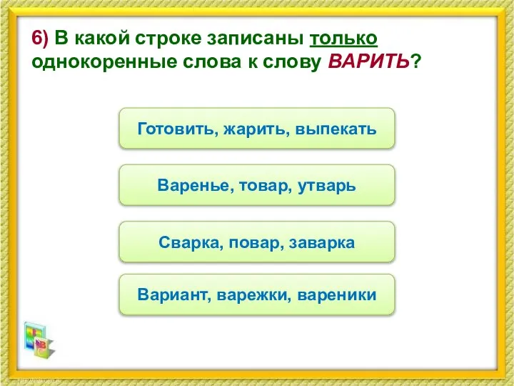 6) В какой строке записаны только однокоренные слова к слову ВАРИТЬ? Сварка,