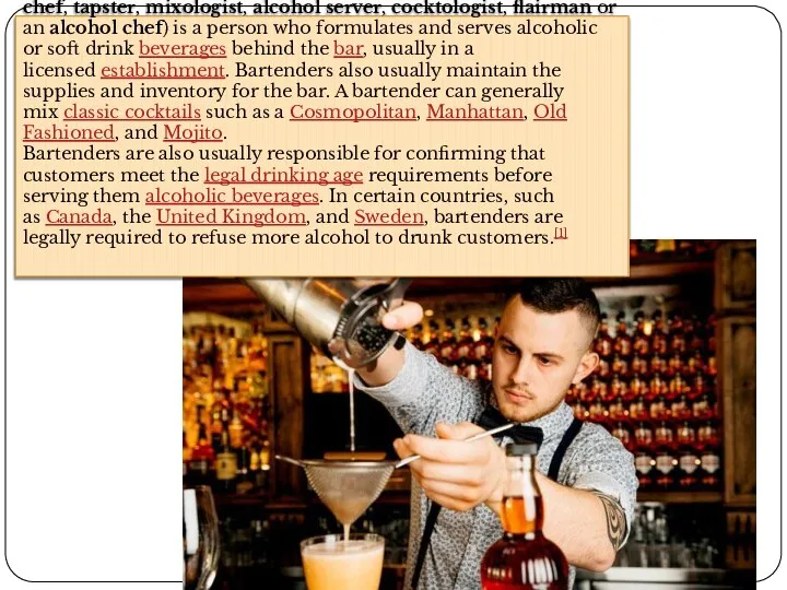 A bartender (also known as a barkeep, barman, barmaid, bar chef, tapster,