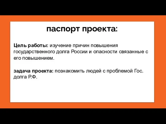 паспорт проекта: Цель работы: изучение причин повышения государственного долга России и опасности