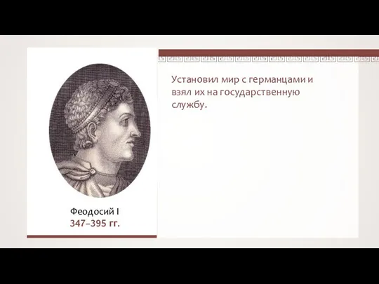 Феодосий I 347–395 гг. Установил мир с германцами и взял их на государственную службу.