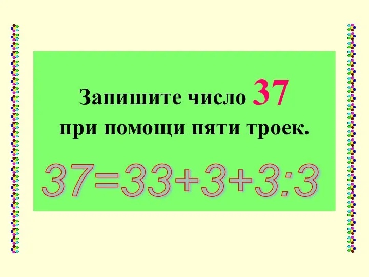 Запишите число 37 при помощи пяти троек. 37=33+3+3:3