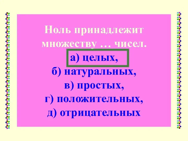 Ноль принадлежит множеству … чисел. а) целых, б) натуральных, в) простых, г) положительных, д) отрицательных